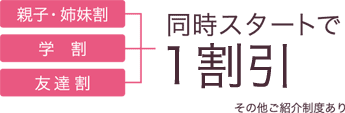 ［親子・姉妹割］［学割］［友達割］同時スタートで1割引：その他ご紹介制度あり